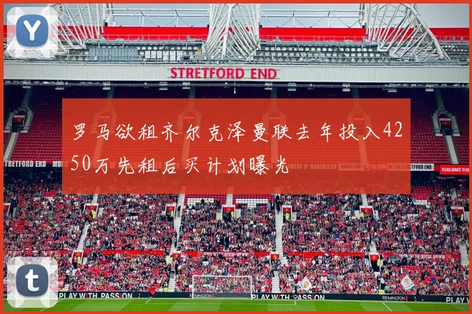 罗马欲租齐尔克泽曼联去年投入4250万先租后买计划曝光