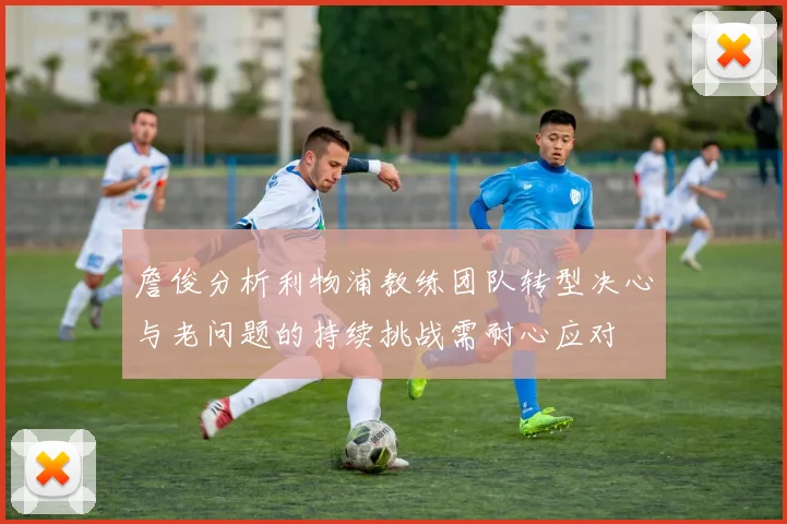 詹俊分析利物浦教练团队转型决心与老问题的持续挑战需耐心应对