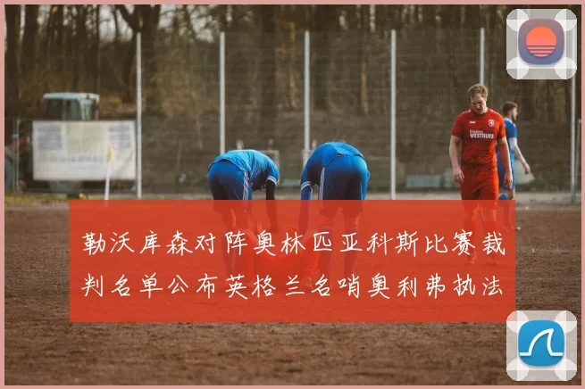 勒沃库森对阵奥林匹亚科斯比赛裁判名单公布英格兰名哨奥利弗执法引关注