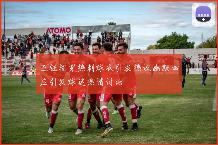 王钰栋穿热刺球衣引发热议幽默回应引发球迷热情讨论