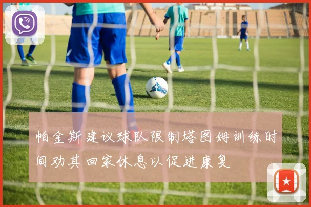 帕金斯建议球队限制塔图姆训练时间劝其回家休息以促进康复