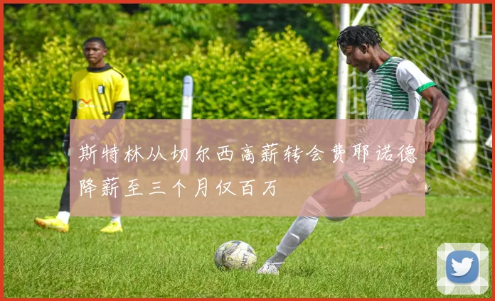 斯特林从切尔西高薪转会费耶诺德降薪至三个月仅百万
