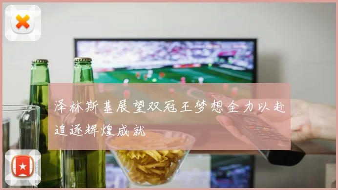 泽林斯基展望双冠王梦想全力以赴追逐辉煌成就