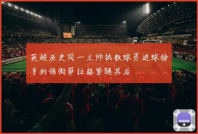 英超历史同一主帅执教球员进球榜亨利领衔萨拉赫紧随其后
