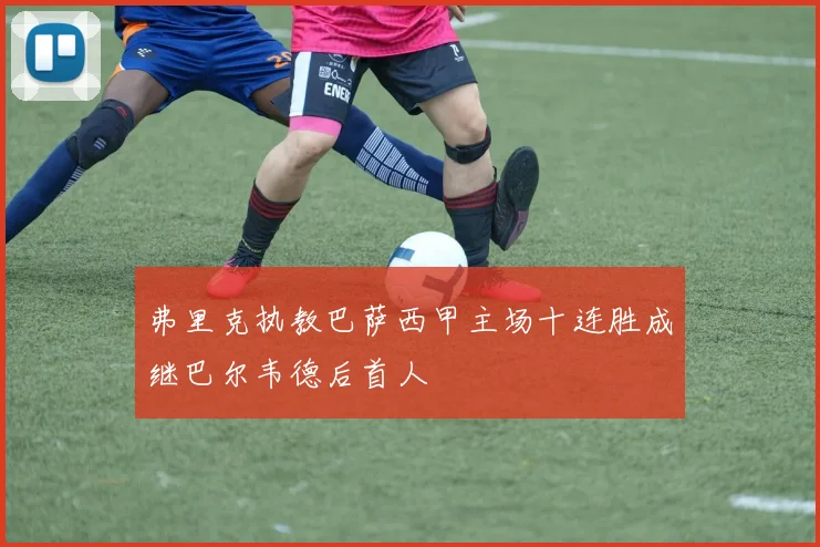 弗里克执教巴萨西甲主场十连胜成继巴尔韦德后首人