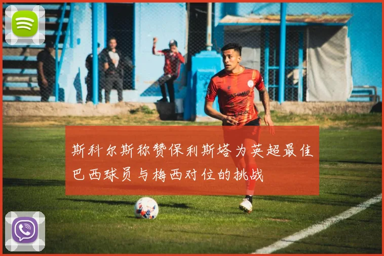 斯科尔斯称赞保利斯塔为英超最佳巴西球员与梅西对位的挑战
