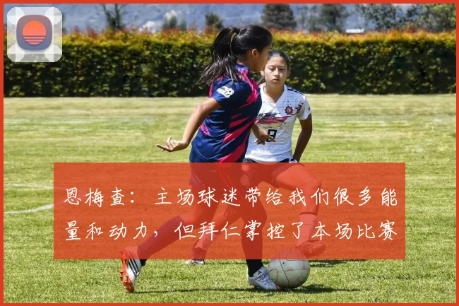 恩梅查：主场球迷带给我们很多能量和动力，但拜仁掌控了本场比赛