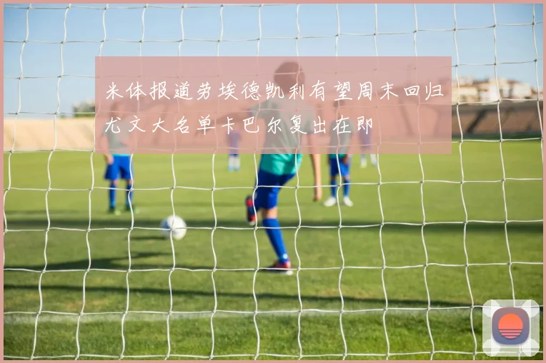 米体报道劳埃德凯利有望周末回归尤文大名单卡巴尔复出在即