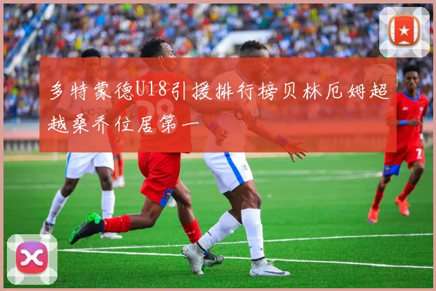 多特蒙德U18引援排行榜贝林厄姆超越桑乔位居第一