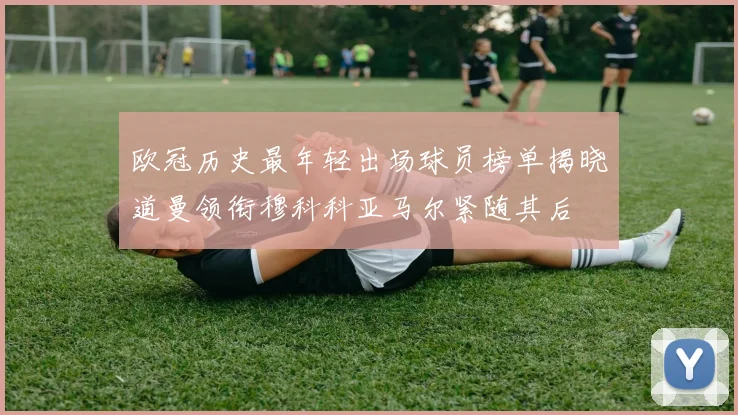 欧冠历史最年轻出场球员榜单揭晓道曼领衔穆科科亚马尔紧随其后