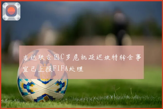 吉达联合因C罗危机延迟坎特转会事宜已上报FIFA处理