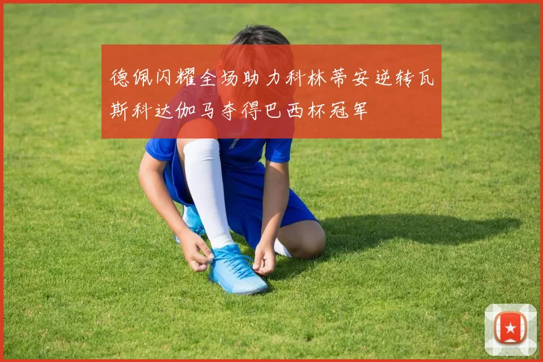 德佩闪耀全场助力科林蒂安逆转瓦斯科达伽马夺得巴西杯冠军
