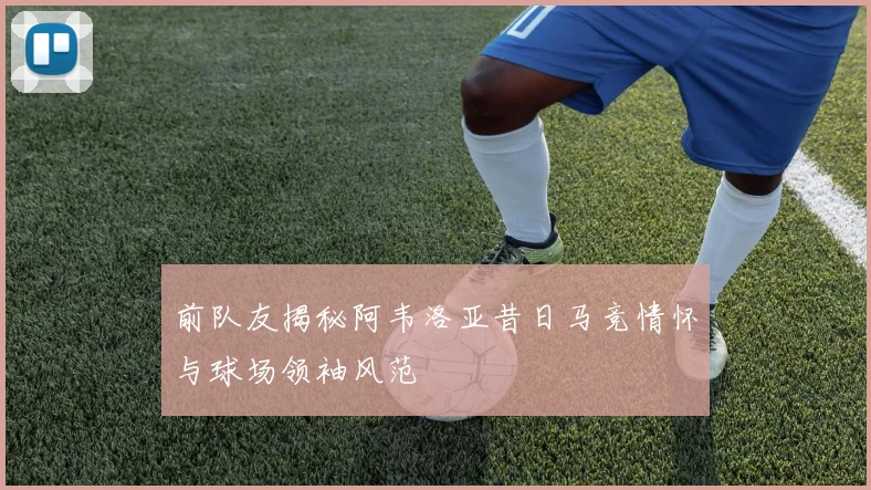 前队友揭秘阿韦洛亚昔日马竞情怀与球场领袖风范