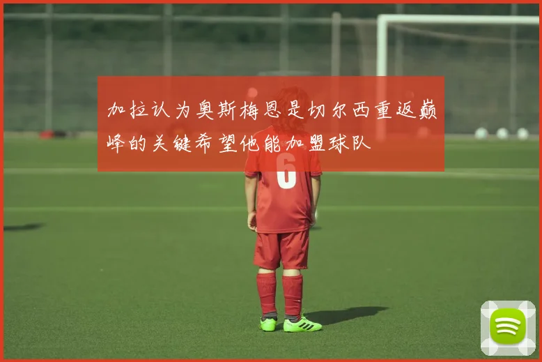 加拉认为奥斯梅恩是切尔西重返巅峰的关键希望他能加盟球队