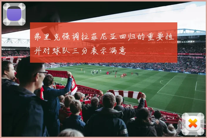 弗里克强调拉菲尼亚回归的重要性并对球队三分表示满意