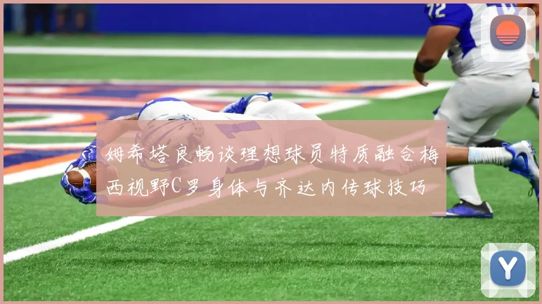 姆希塔良畅谈理想球员特质融合梅西视野C罗身体与齐达内传球技巧