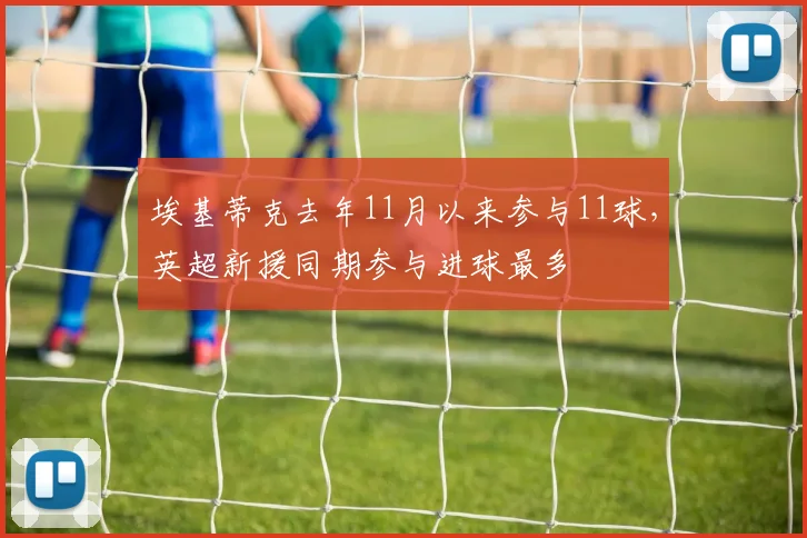 埃基蒂克去年11月以来参与11球，英超新援同期参与进球最多