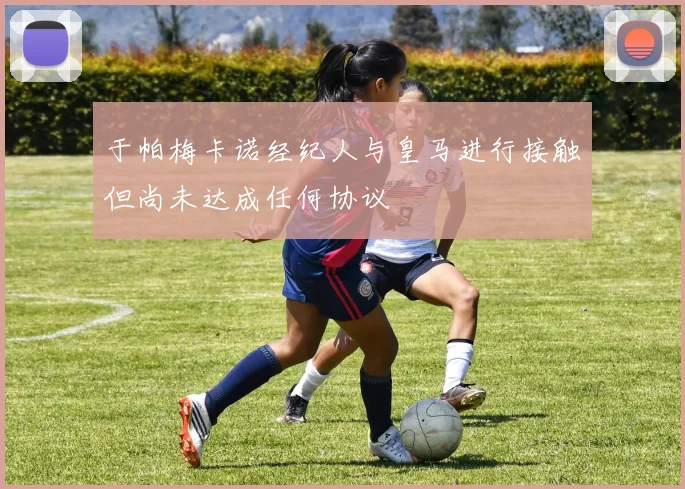 于帕梅卡诺经纪人与皇马进行接触但尚未达成任何协议