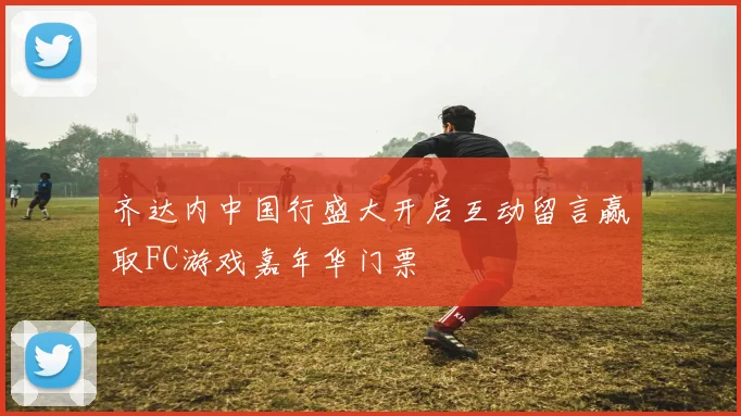 齐达内中国行盛大开启互动留言赢取FC游戏嘉年华门票