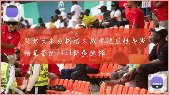 贝尔戈米分析尤文战术适应性与斯帕莱蒂的3421阵型选择
