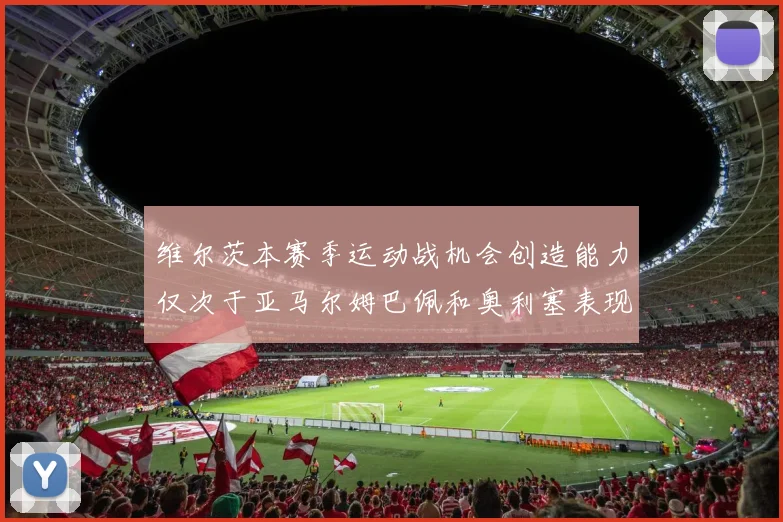 维尔茨本赛季运动战机会创造能力仅次于亚马尔姆巴佩和奥利塞表现突出