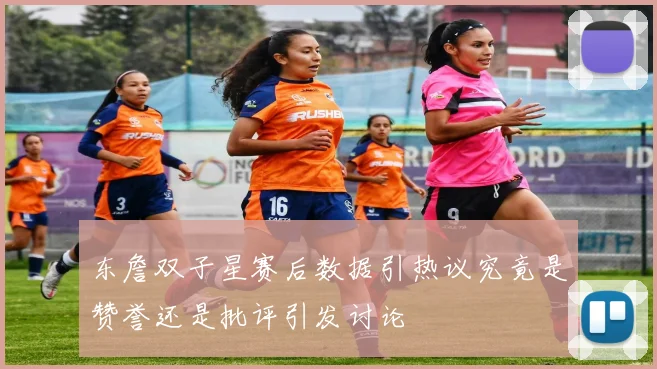 东詹双子星赛后数据引热议究竟是赞誉还是批评引发讨论