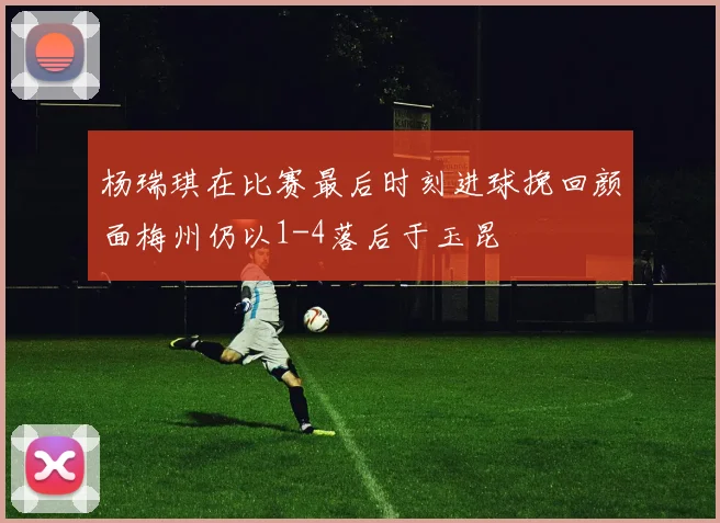 杨瑞琪在比赛最后时刻进球挽回颜面梅州仍以1-4落后于玉昆