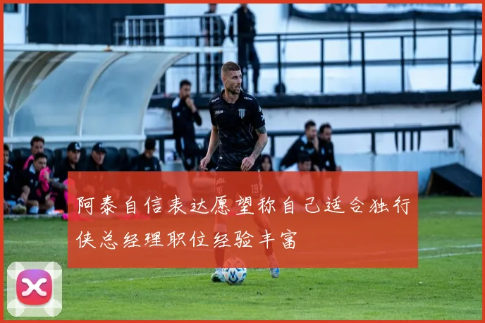 阿泰自信表达愿望称自己适合独行侠总经理职位经验丰富