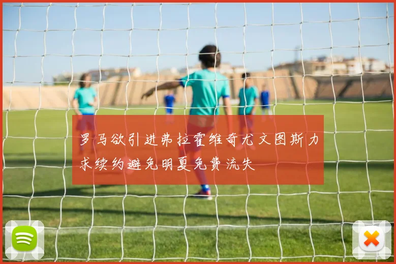 罗马欲引进弗拉霍维奇尤文图斯力求续约避免明夏免费流失