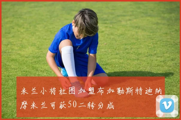 米兰小将杜图加盟布加勒斯特迪纳摩米兰可获50二转分成