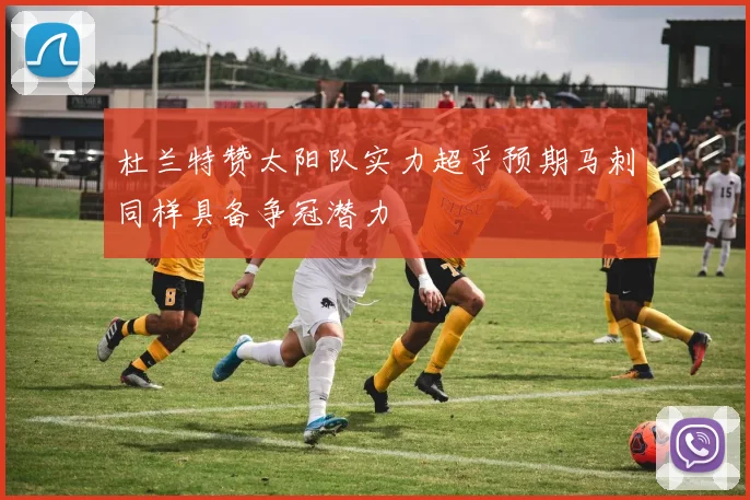 杜兰特赞太阳队实力超乎预期马刺同样具备争冠潜力