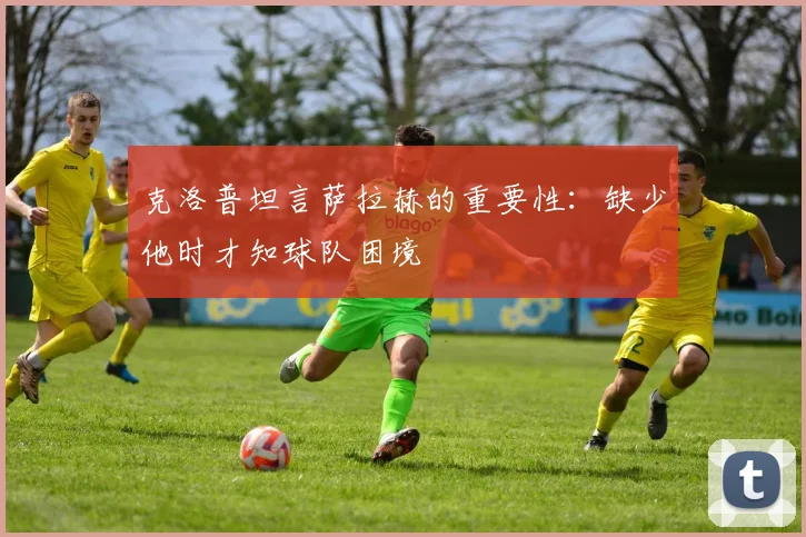 克洛普坦言萨拉赫的重要性：缺少他时才知球队困境