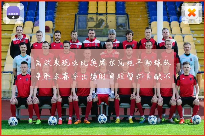 高效表现法比奥席尔瓦绝平助球队争胜本赛季出场时间短暂却贡献不俗