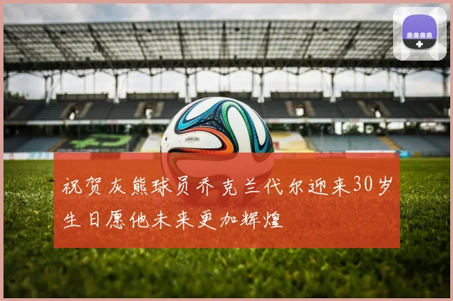 祝贺灰熊球员乔克兰代尔迎来30岁生日愿他未来更加辉煌