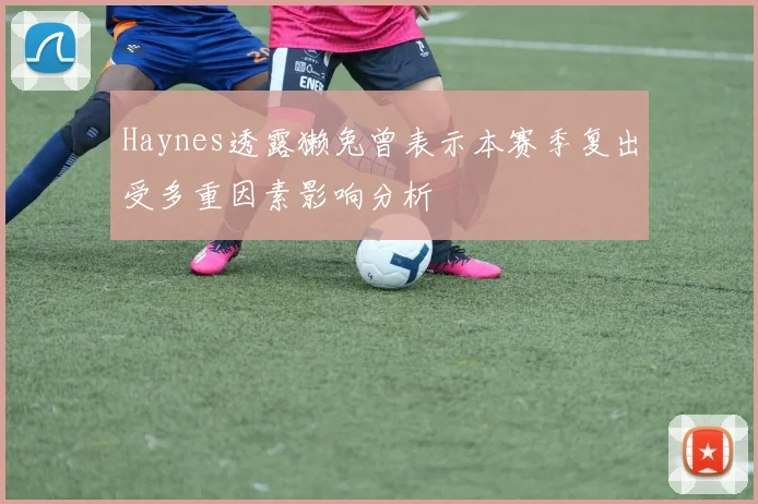 Haynes透露獭兔曾表示本赛季复出受多重因素影响分析