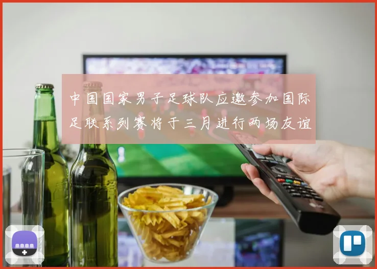 中国国家男子足球队应邀参加国际足联系列赛将于三月进行两场友谊赛