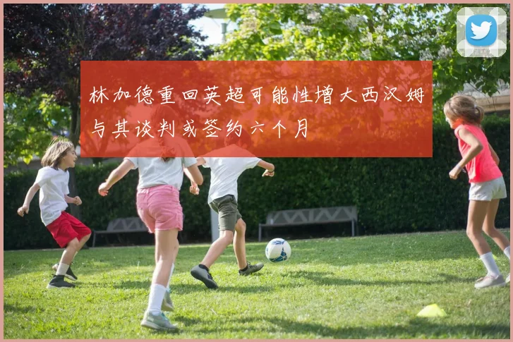 林加德重回英超可能性增大西汉姆与其谈判或签约六个月