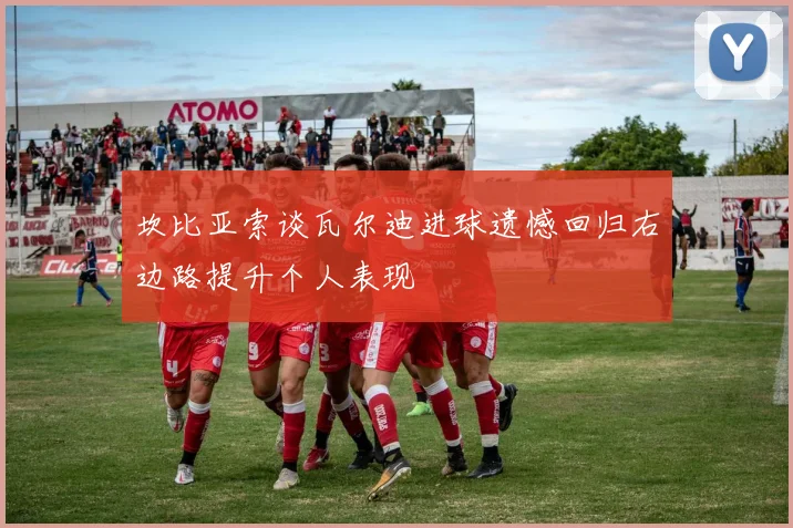 坎比亚索谈瓦尔迪进球遗憾回归右边路提升个人表现