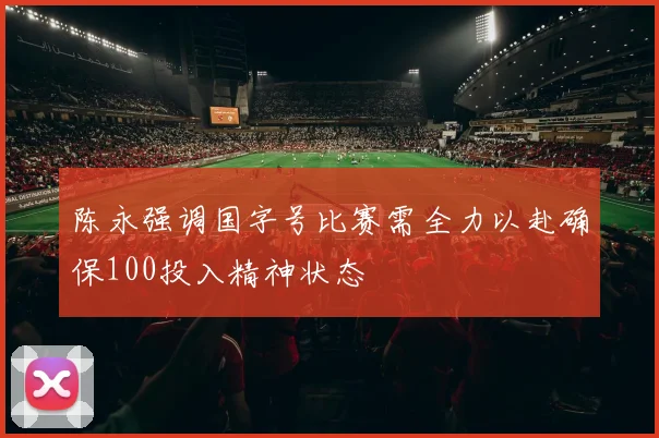 陈永强调国字号比赛需全力以赴确保100投入精神状态