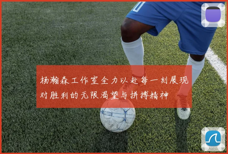 杨瀚森工作室全力以赴每一刻展现对胜利的无限渴望与拼搏精神