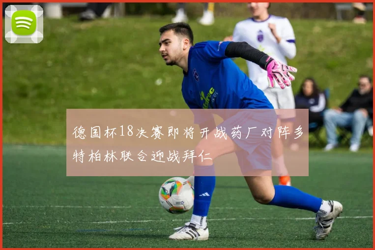 德国杯18决赛即将开战药厂对阵多特柏林联合迎战拜仁