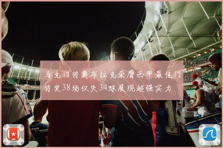 马竞门将奥布拉克荣膺西甲最佳门将奖38场仅失34球展现超强实力