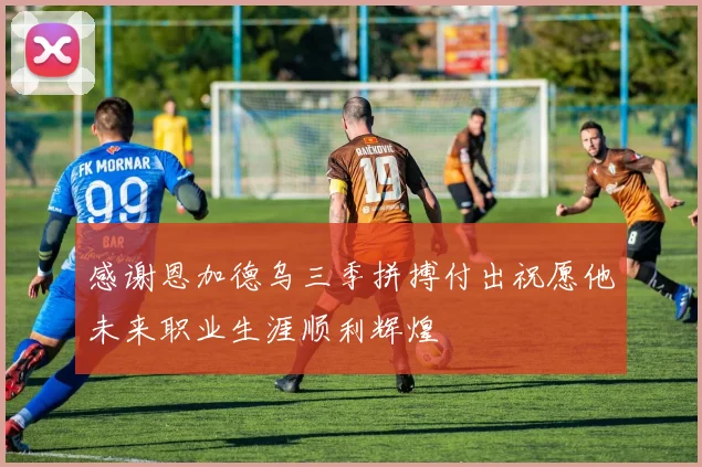 感谢恩加德乌三季拼搏付出祝愿他未来职业生涯顺利辉煌