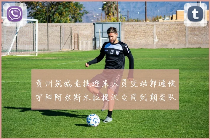 贵州筑城竞技迎来人员变动郭通侯宇阳阿尔斯木拉提汉合同到期离队
