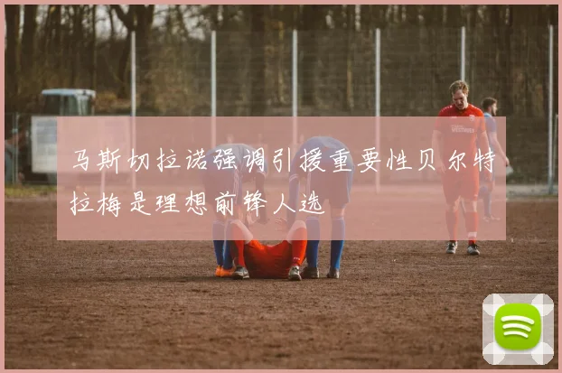 马斯切拉诺强调引援重要性贝尔特拉梅是理想前锋人选