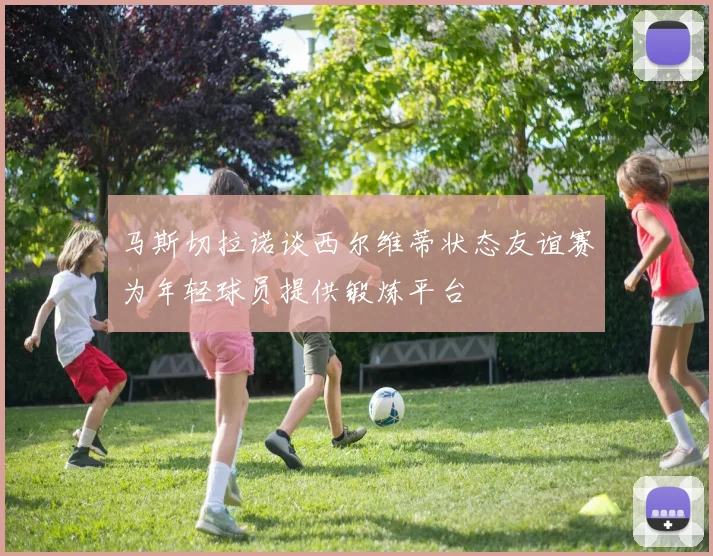 马斯切拉诺谈西尔维蒂状态友谊赛为年轻球员提供锻炼平台