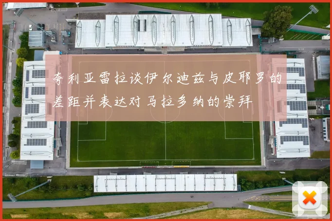 夸利亚雷拉谈伊尔迪兹与皮耶罗的差距并表达对马拉多纳的崇拜