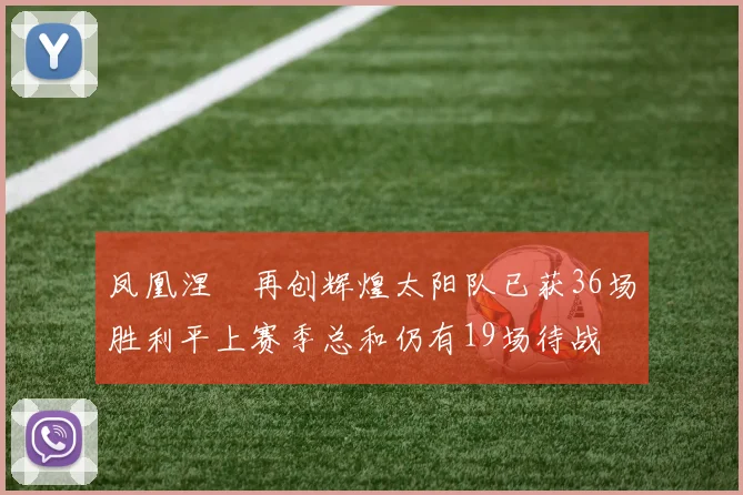 凤凰涅槃再创辉煌太阳队已获36场胜利平上赛季总和仍有19场待战