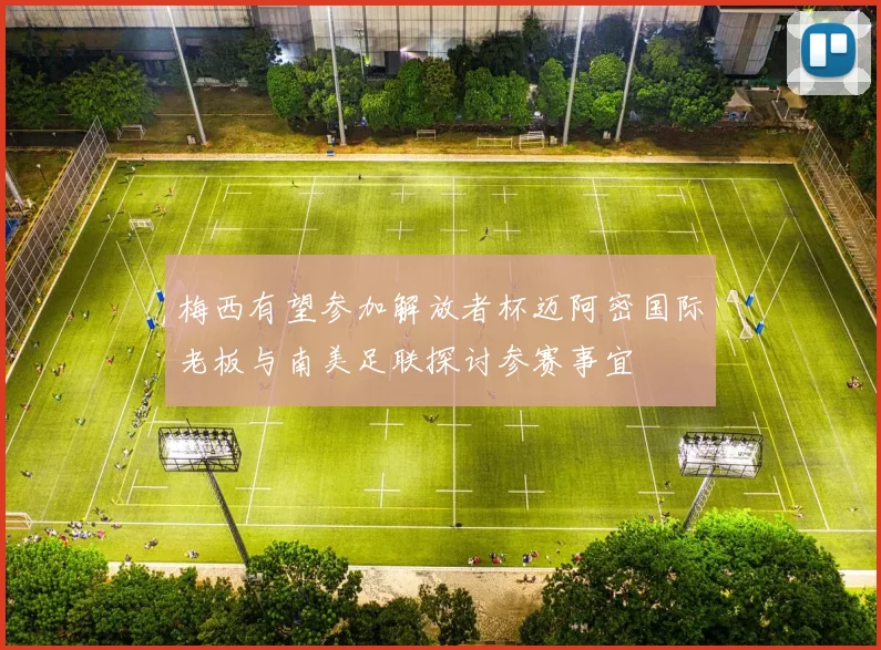 梅西有望参加解放者杯迈阿密国际老板与南美足联探讨参赛事宜