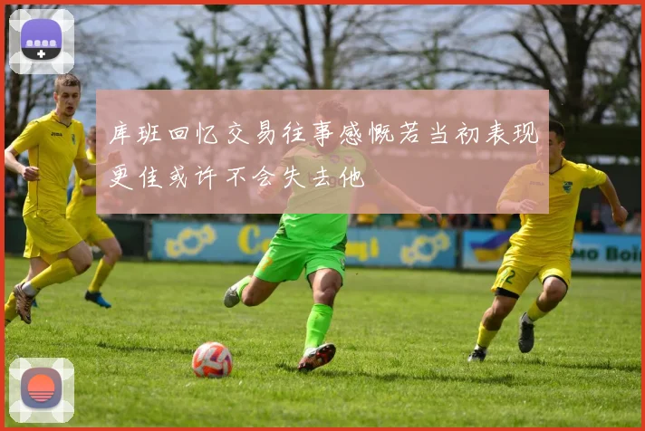 库班回忆交易往事感慨若当初表现更佳或许不会失去他